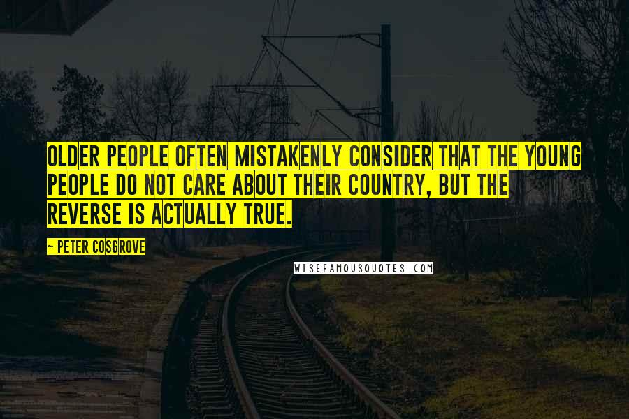 Peter Cosgrove Quotes: Older people often mistakenly consider that the young people do not care about their country, but the reverse is actually true.