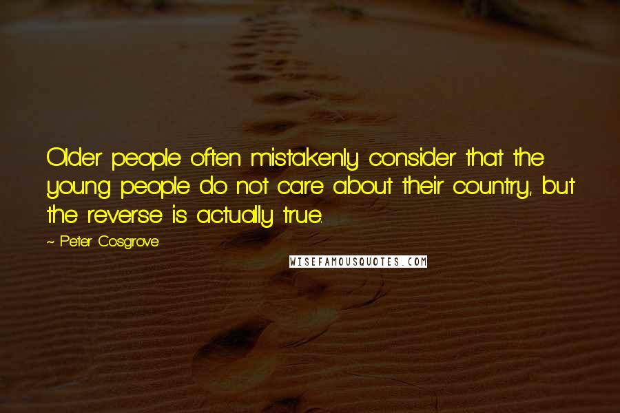 Peter Cosgrove Quotes: Older people often mistakenly consider that the young people do not care about their country, but the reverse is actually true.