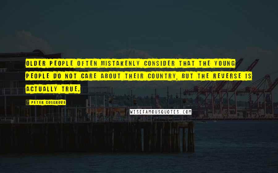Peter Cosgrove Quotes: Older people often mistakenly consider that the young people do not care about their country, but the reverse is actually true.