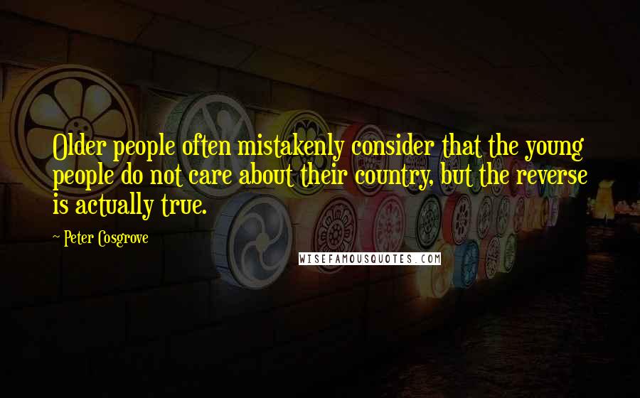 Peter Cosgrove Quotes: Older people often mistakenly consider that the young people do not care about their country, but the reverse is actually true.