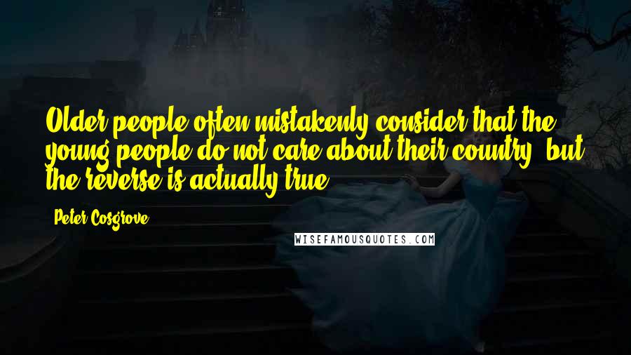 Peter Cosgrove Quotes: Older people often mistakenly consider that the young people do not care about their country, but the reverse is actually true.