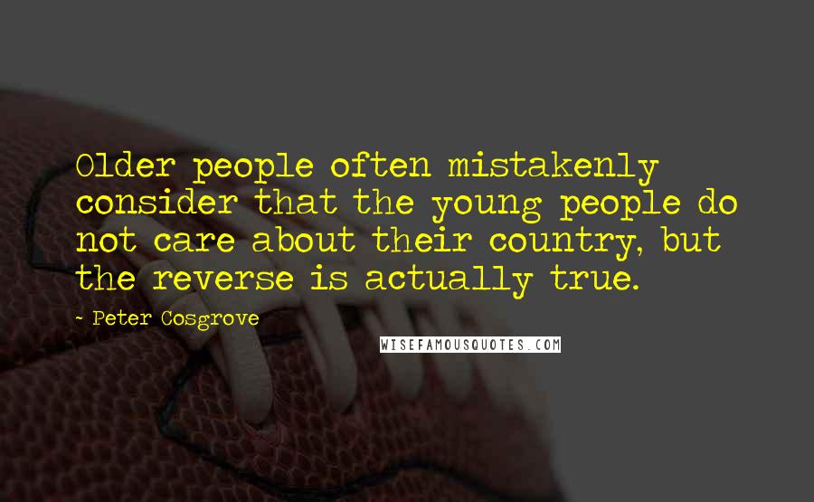 Peter Cosgrove Quotes: Older people often mistakenly consider that the young people do not care about their country, but the reverse is actually true.