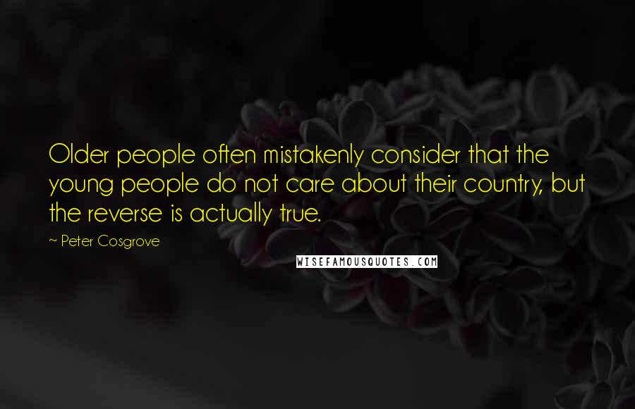 Peter Cosgrove Quotes: Older people often mistakenly consider that the young people do not care about their country, but the reverse is actually true.