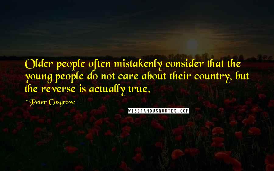 Peter Cosgrove Quotes: Older people often mistakenly consider that the young people do not care about their country, but the reverse is actually true.