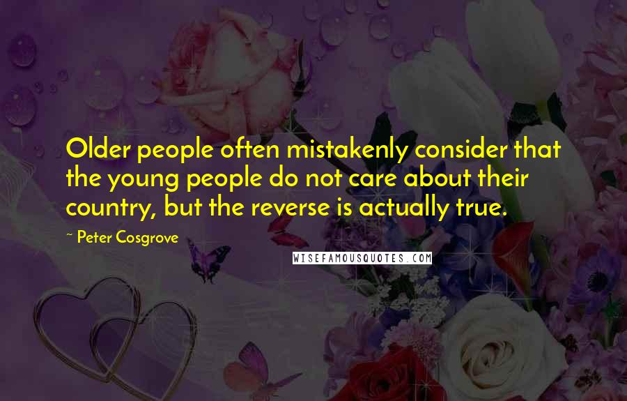 Peter Cosgrove Quotes: Older people often mistakenly consider that the young people do not care about their country, but the reverse is actually true.