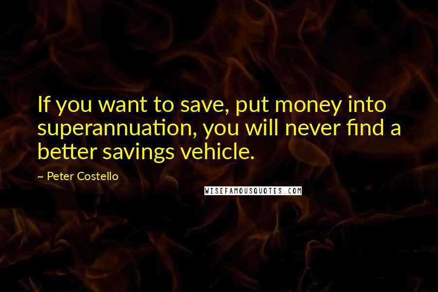Peter Costello Quotes: If you want to save, put money into superannuation, you will never find a better savings vehicle.