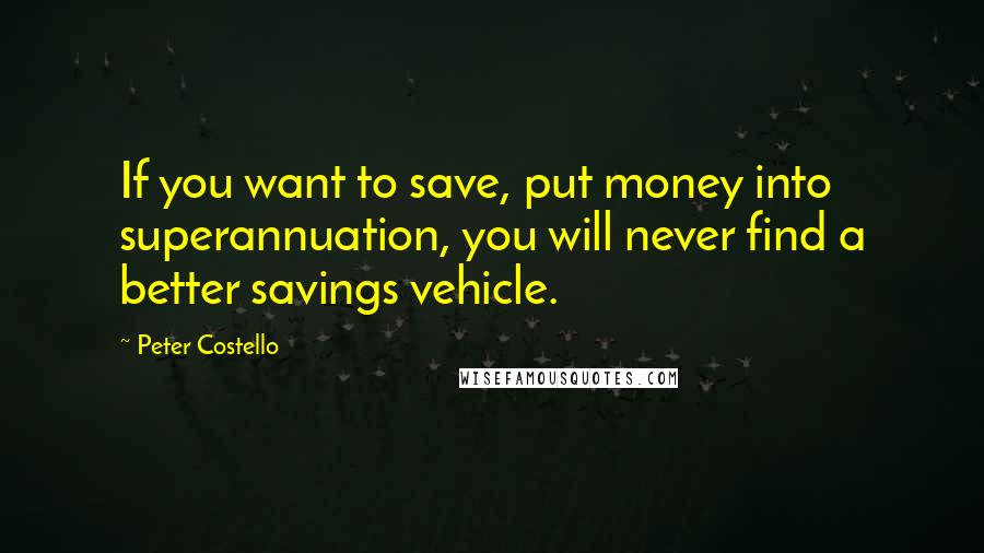 Peter Costello Quotes: If you want to save, put money into superannuation, you will never find a better savings vehicle.