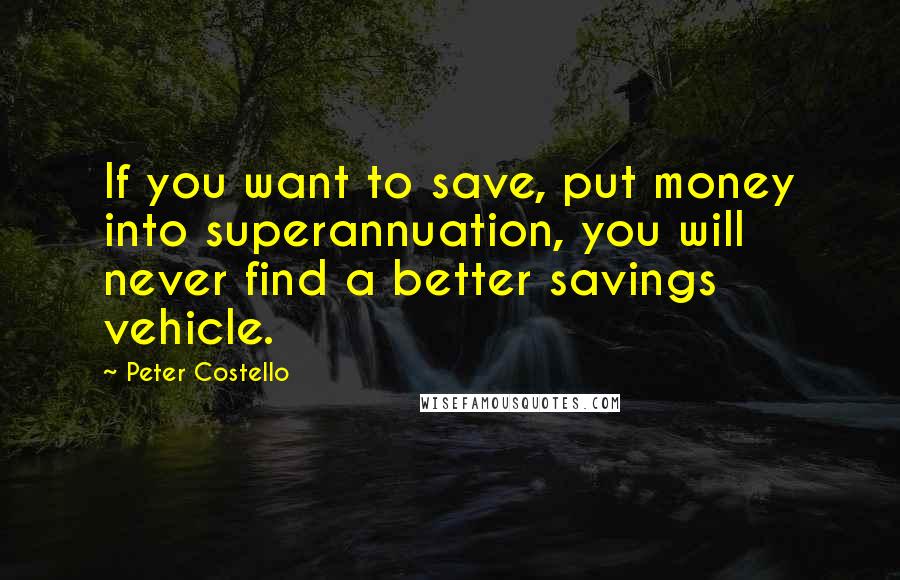 Peter Costello Quotes: If you want to save, put money into superannuation, you will never find a better savings vehicle.