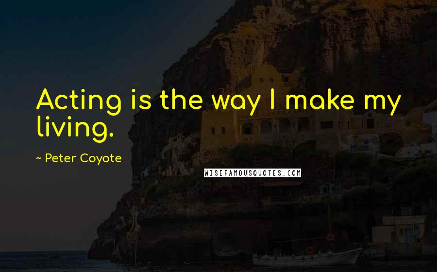 Peter Coyote Quotes: Acting is the way I make my living.