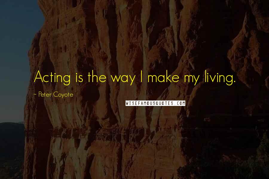 Peter Coyote Quotes: Acting is the way I make my living.