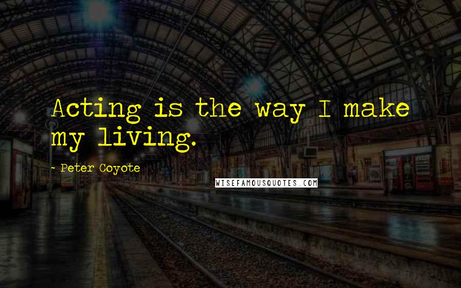 Peter Coyote Quotes: Acting is the way I make my living.