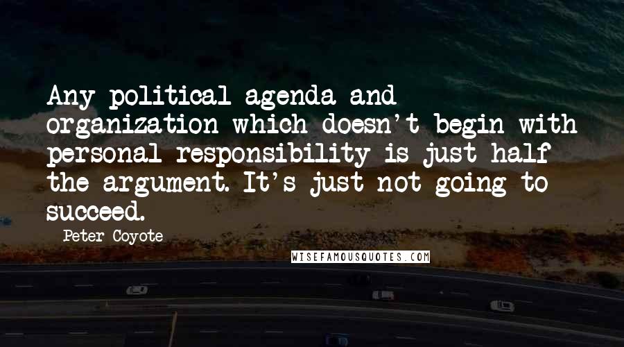 Peter Coyote Quotes: Any political agenda and organization which doesn't begin with personal responsibility is just half the argument. It's just not going to succeed.