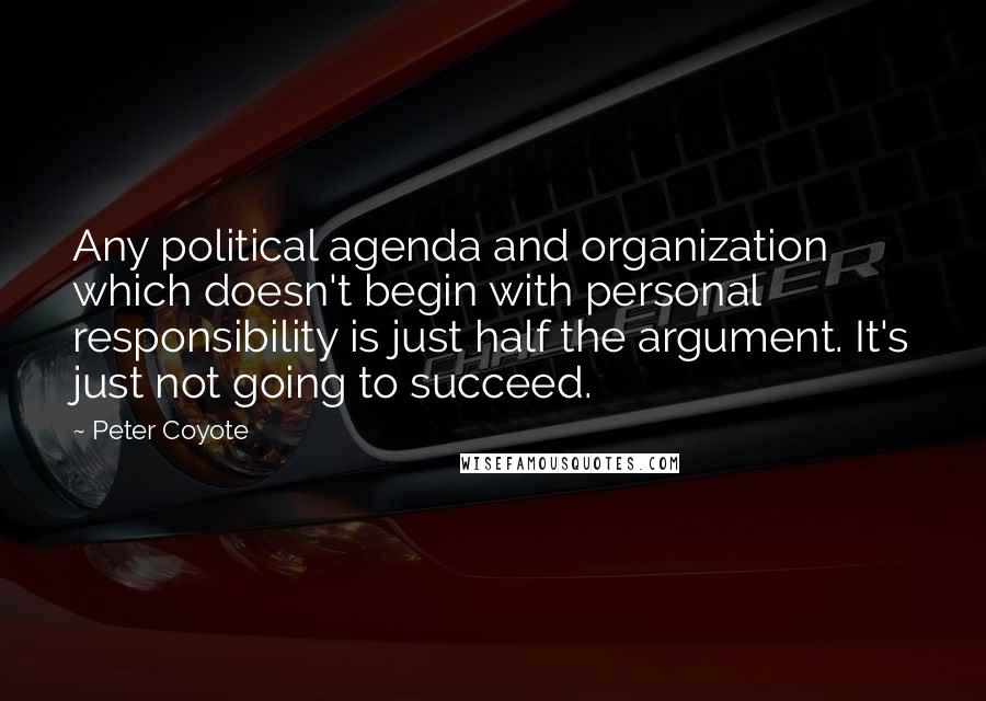 Peter Coyote Quotes: Any political agenda and organization which doesn't begin with personal responsibility is just half the argument. It's just not going to succeed.