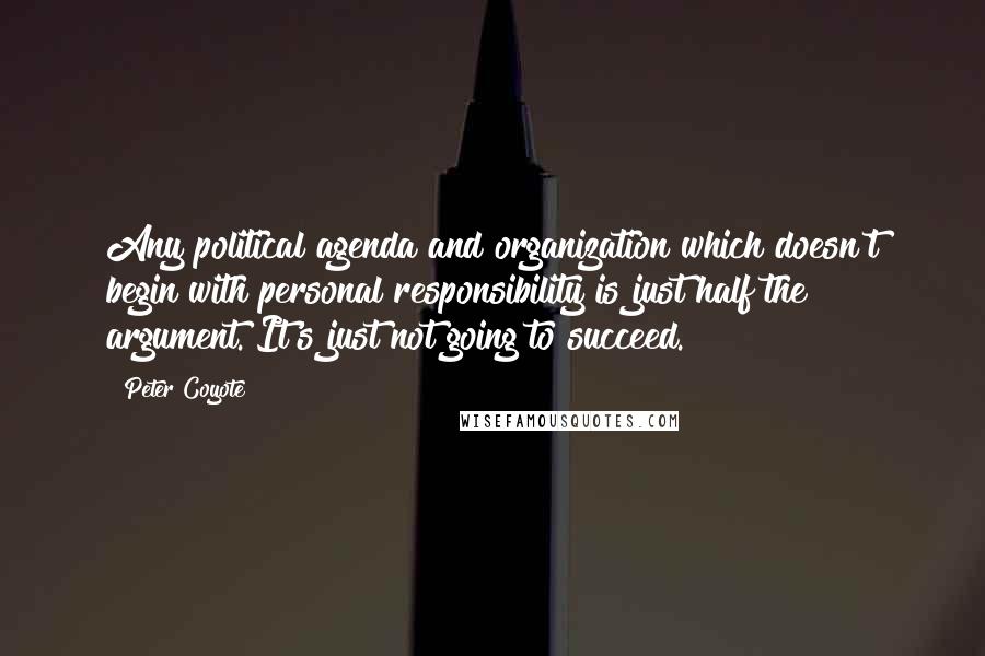 Peter Coyote Quotes: Any political agenda and organization which doesn't begin with personal responsibility is just half the argument. It's just not going to succeed.