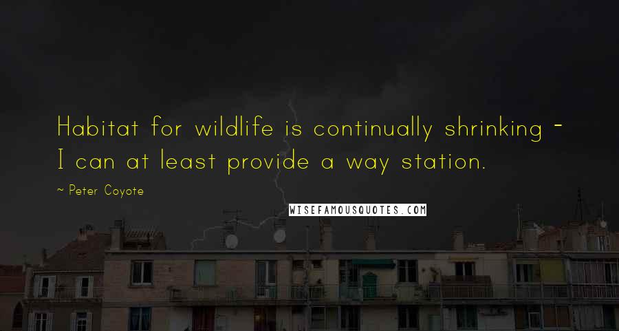 Peter Coyote Quotes: Habitat for wildlife is continually shrinking - I can at least provide a way station.