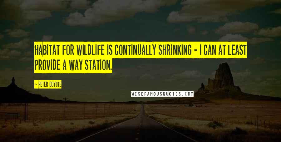 Peter Coyote Quotes: Habitat for wildlife is continually shrinking - I can at least provide a way station.