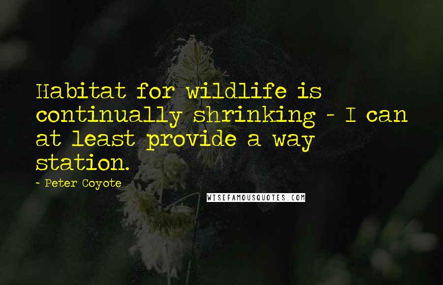 Peter Coyote Quotes: Habitat for wildlife is continually shrinking - I can at least provide a way station.