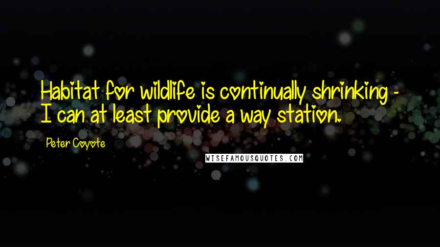 Peter Coyote Quotes: Habitat for wildlife is continually shrinking - I can at least provide a way station.