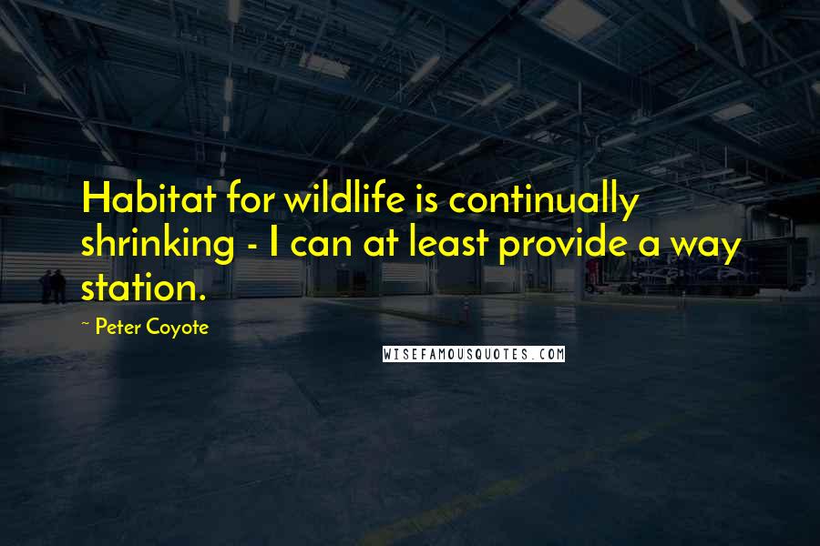 Peter Coyote Quotes: Habitat for wildlife is continually shrinking - I can at least provide a way station.