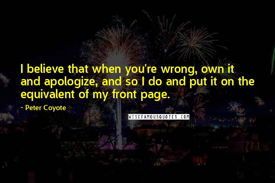 Peter Coyote Quotes: I believe that when you're wrong, own it and apologize, and so I do and put it on the equivalent of my front page.