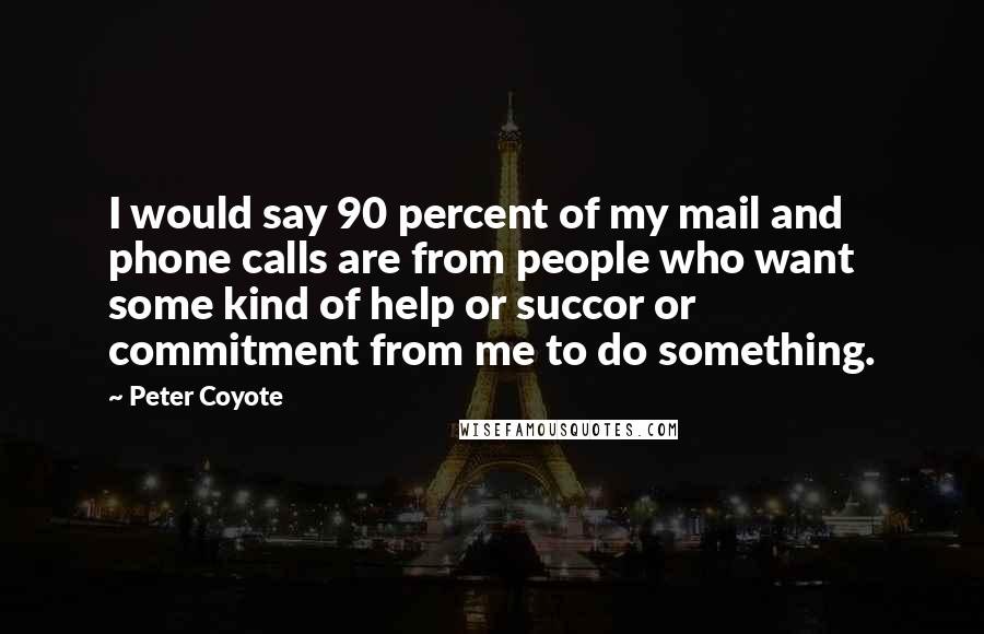 Peter Coyote Quotes: I would say 90 percent of my mail and phone calls are from people who want some kind of help or succor or commitment from me to do something.
