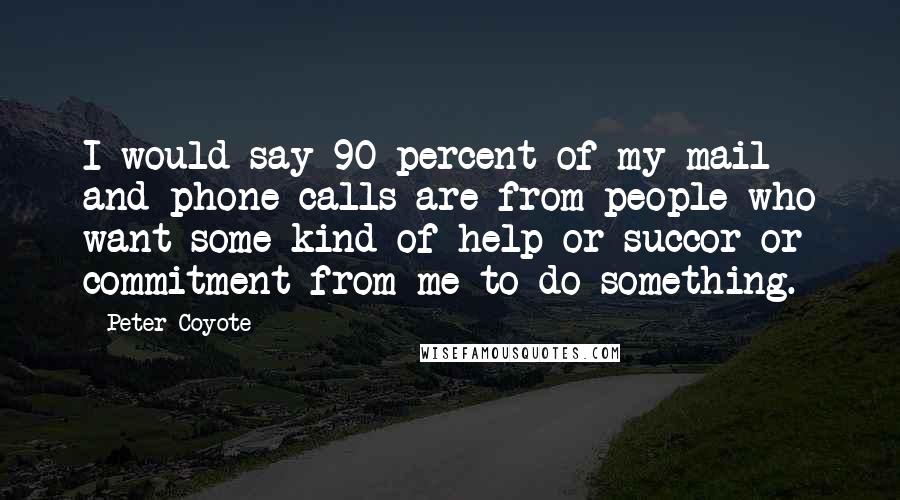 Peter Coyote Quotes: I would say 90 percent of my mail and phone calls are from people who want some kind of help or succor or commitment from me to do something.