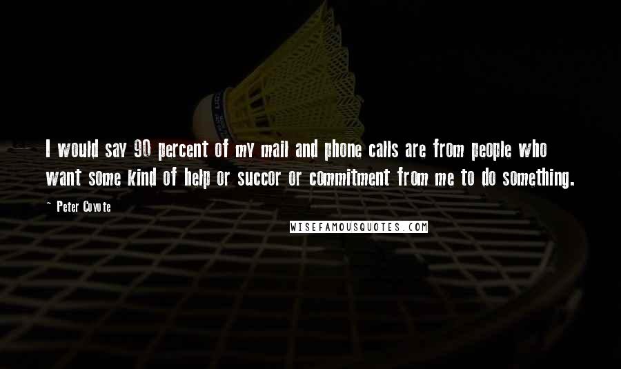Peter Coyote Quotes: I would say 90 percent of my mail and phone calls are from people who want some kind of help or succor or commitment from me to do something.