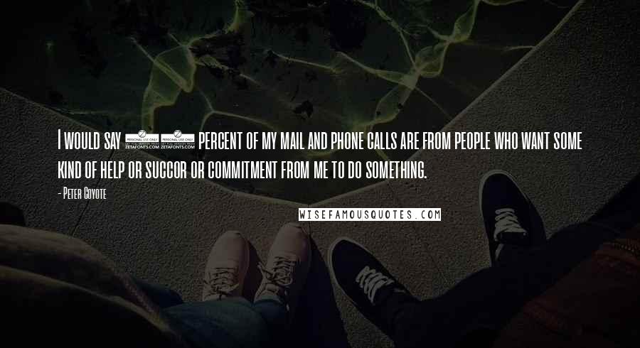 Peter Coyote Quotes: I would say 90 percent of my mail and phone calls are from people who want some kind of help or succor or commitment from me to do something.