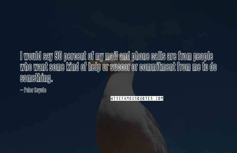 Peter Coyote Quotes: I would say 90 percent of my mail and phone calls are from people who want some kind of help or succor or commitment from me to do something.