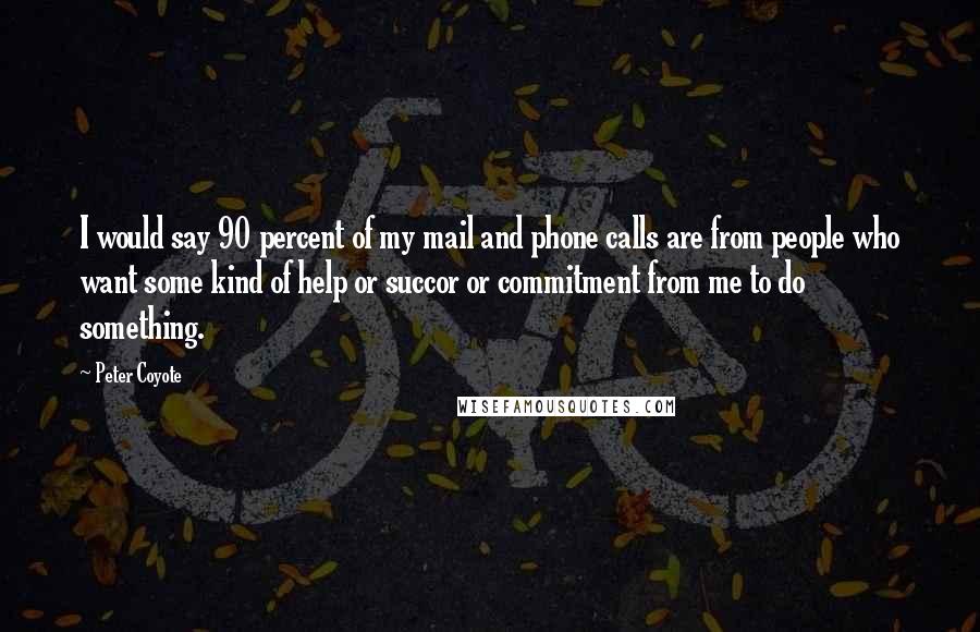 Peter Coyote Quotes: I would say 90 percent of my mail and phone calls are from people who want some kind of help or succor or commitment from me to do something.