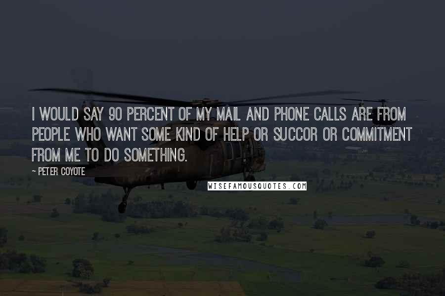 Peter Coyote Quotes: I would say 90 percent of my mail and phone calls are from people who want some kind of help or succor or commitment from me to do something.
