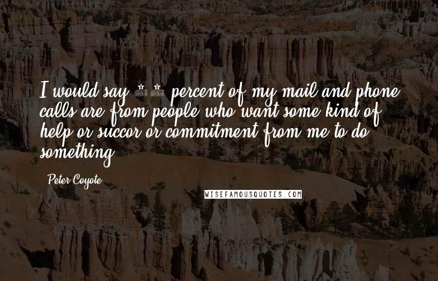 Peter Coyote Quotes: I would say 90 percent of my mail and phone calls are from people who want some kind of help or succor or commitment from me to do something.