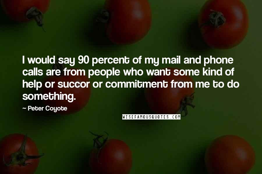 Peter Coyote Quotes: I would say 90 percent of my mail and phone calls are from people who want some kind of help or succor or commitment from me to do something.