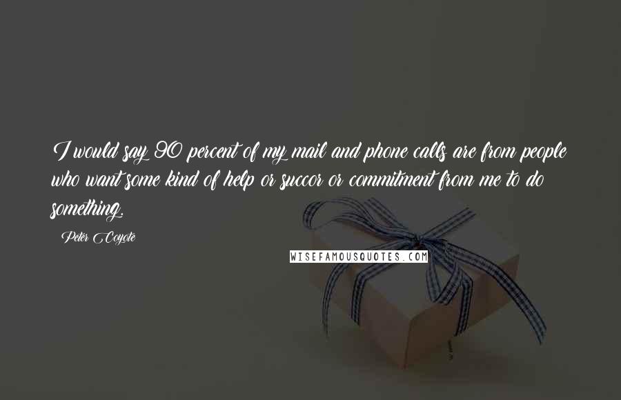 Peter Coyote Quotes: I would say 90 percent of my mail and phone calls are from people who want some kind of help or succor or commitment from me to do something.
