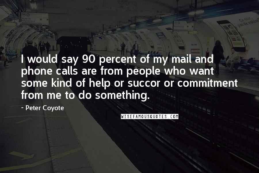 Peter Coyote Quotes: I would say 90 percent of my mail and phone calls are from people who want some kind of help or succor or commitment from me to do something.