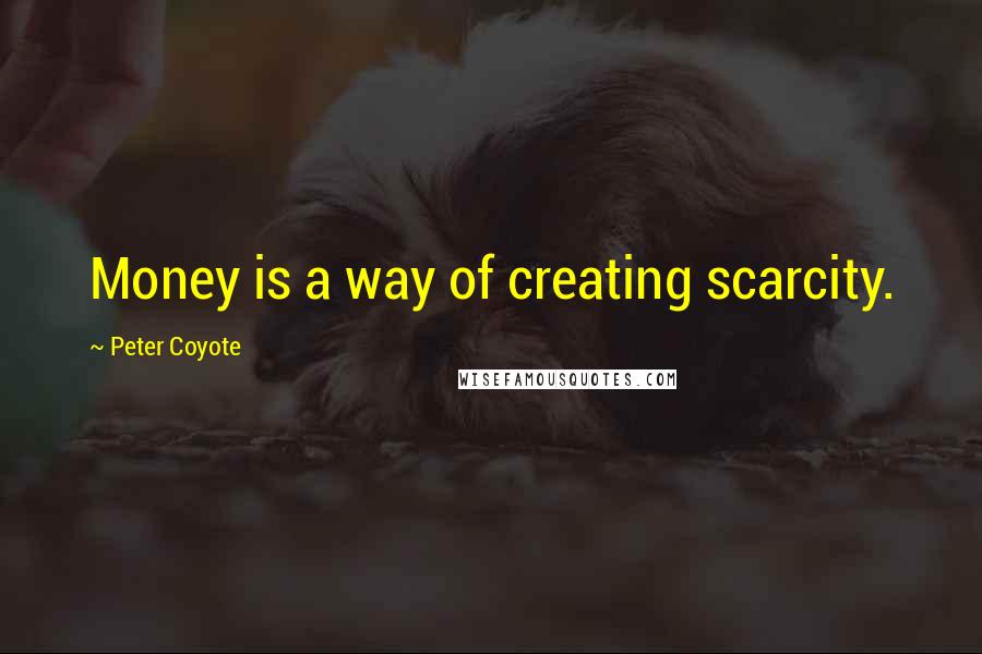 Peter Coyote Quotes: Money is a way of creating scarcity.