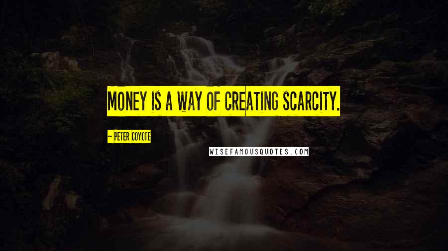 Peter Coyote Quotes: Money is a way of creating scarcity.