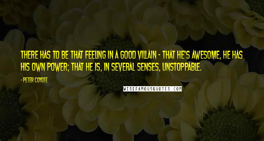 Peter Coyote Quotes: There has to be that feeling in a good villain - that he's awesome, he has his own power; that he is, in several senses, unstoppable.