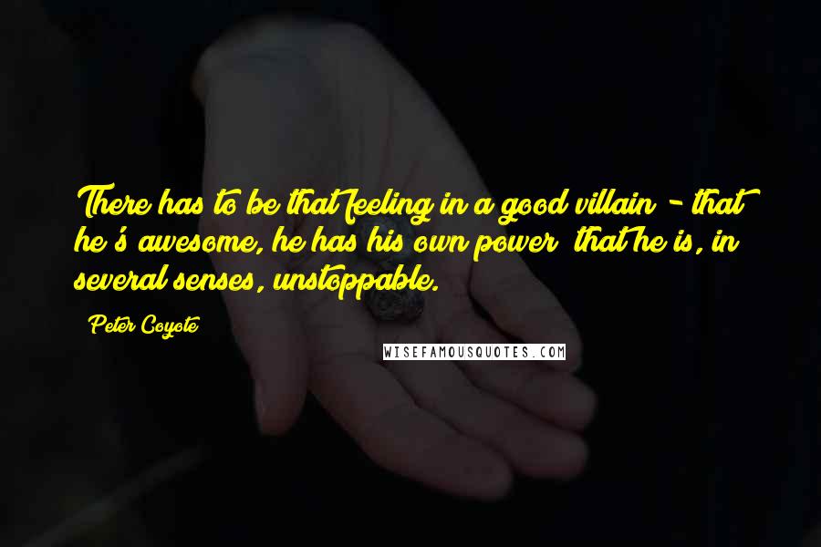 Peter Coyote Quotes: There has to be that feeling in a good villain - that he's awesome, he has his own power; that he is, in several senses, unstoppable.