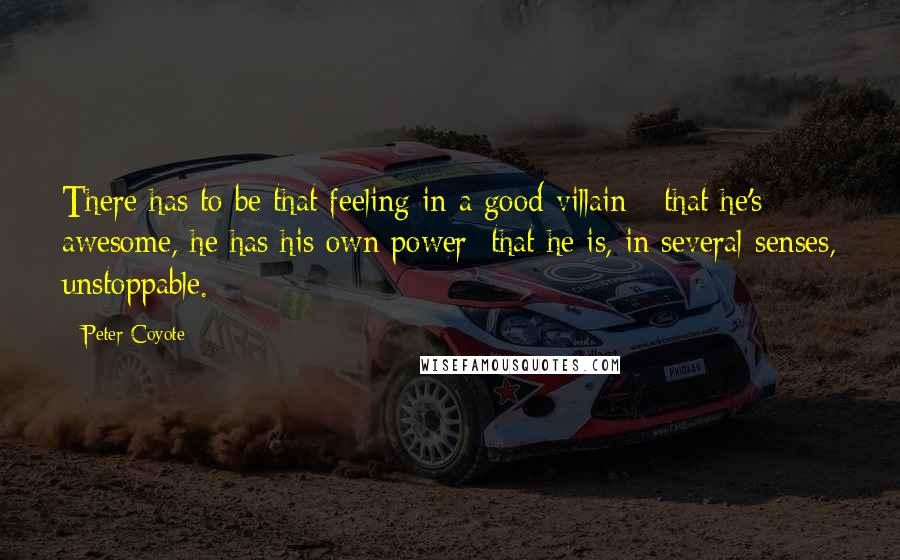 Peter Coyote Quotes: There has to be that feeling in a good villain - that he's awesome, he has his own power; that he is, in several senses, unstoppable.