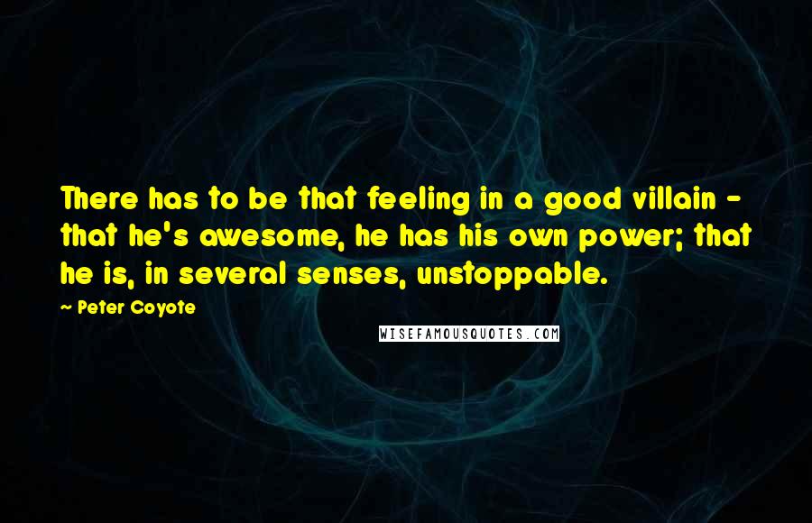 Peter Coyote Quotes: There has to be that feeling in a good villain - that he's awesome, he has his own power; that he is, in several senses, unstoppable.