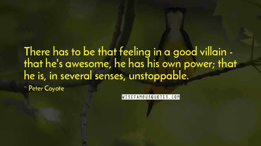 Peter Coyote Quotes: There has to be that feeling in a good villain - that he's awesome, he has his own power; that he is, in several senses, unstoppable.