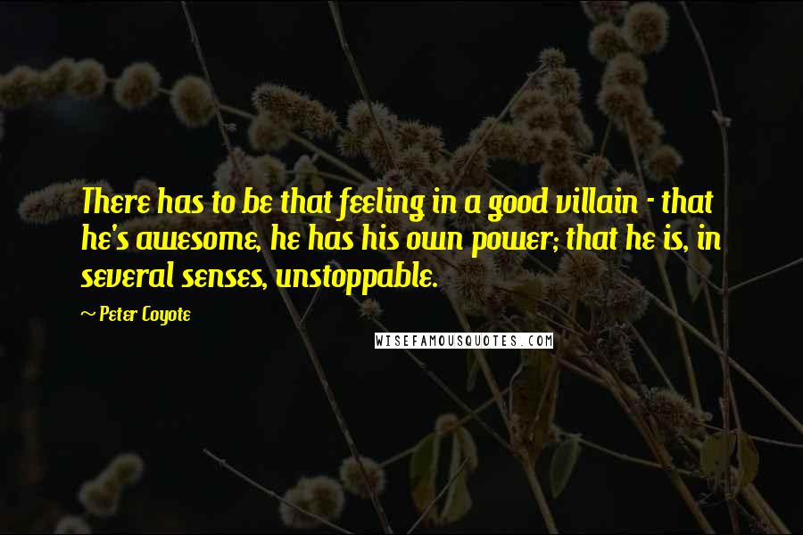 Peter Coyote Quotes: There has to be that feeling in a good villain - that he's awesome, he has his own power; that he is, in several senses, unstoppable.
