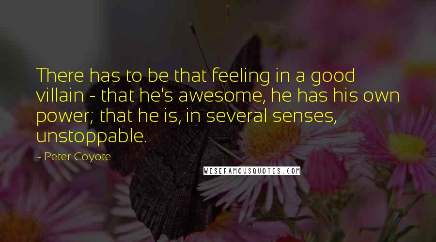 Peter Coyote Quotes: There has to be that feeling in a good villain - that he's awesome, he has his own power; that he is, in several senses, unstoppable.