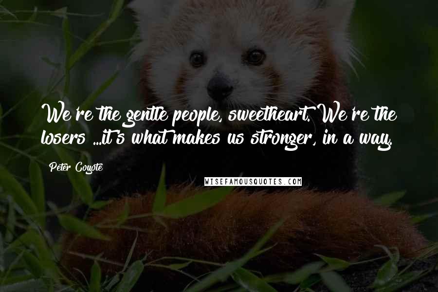 Peter Coyote Quotes: We're the gentle people, sweetheart. We're the losers!...it's what makes us stronger, in a way.