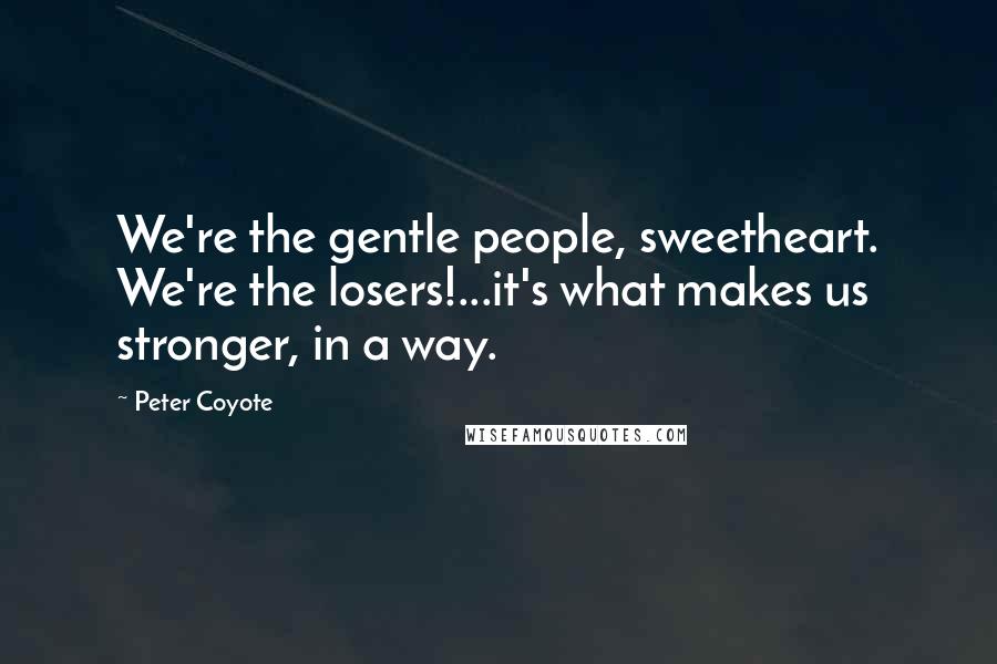 Peter Coyote Quotes: We're the gentle people, sweetheart. We're the losers!...it's what makes us stronger, in a way.