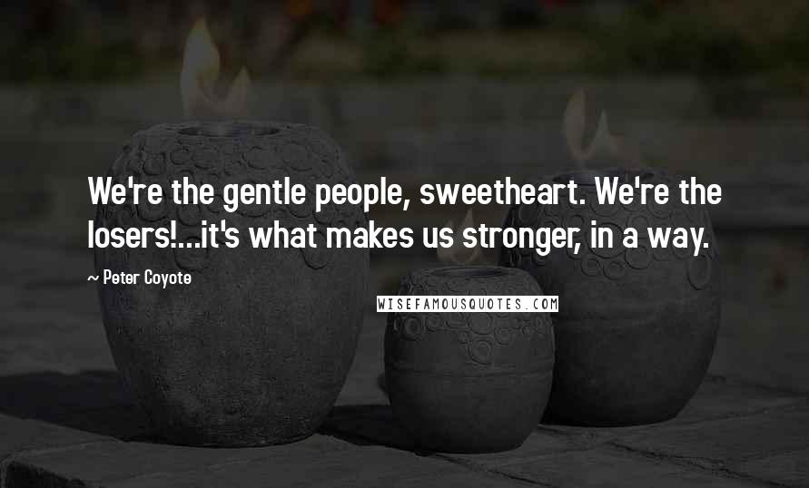 Peter Coyote Quotes: We're the gentle people, sweetheart. We're the losers!...it's what makes us stronger, in a way.