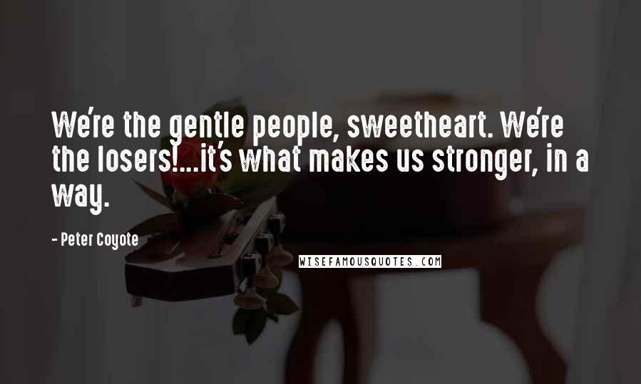 Peter Coyote Quotes: We're the gentle people, sweetheart. We're the losers!...it's what makes us stronger, in a way.