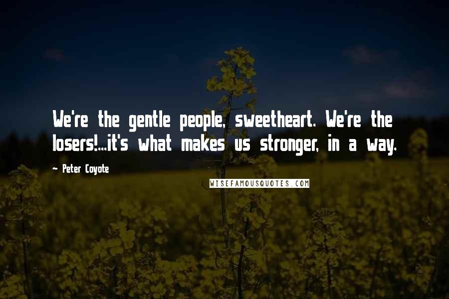 Peter Coyote Quotes: We're the gentle people, sweetheart. We're the losers!...it's what makes us stronger, in a way.