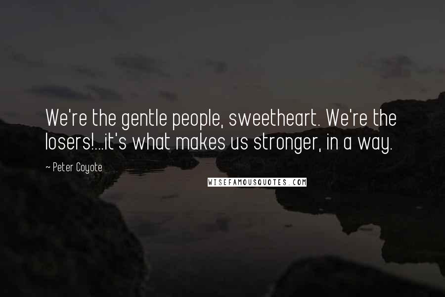 Peter Coyote Quotes: We're the gentle people, sweetheart. We're the losers!...it's what makes us stronger, in a way.